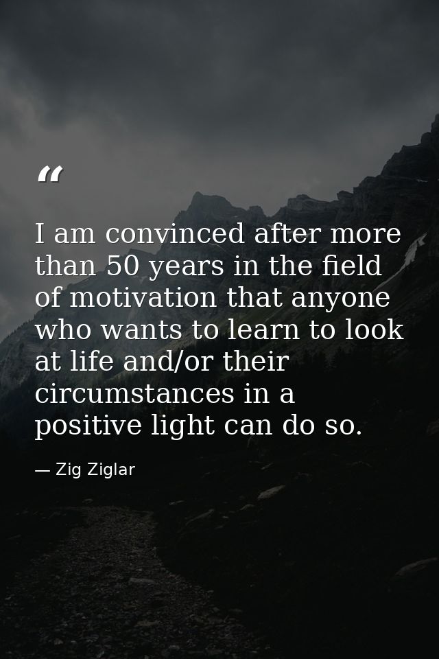 I am convinced after more than 50 years in the field of motivation that anyone who wants to learn to look at life and/or — Zig Ziglar