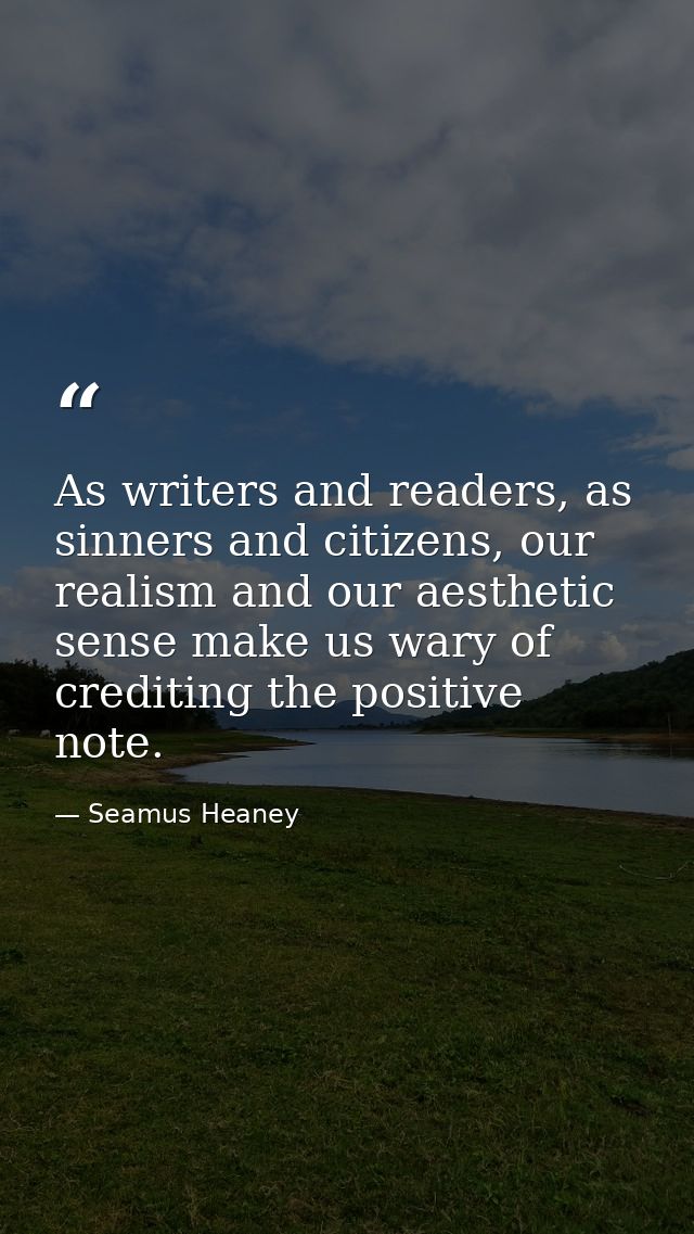 As writers and readers, as sinners and citizens, our realism and our aesthetic sense make us wary of crediting the posit — Seamus Heaney