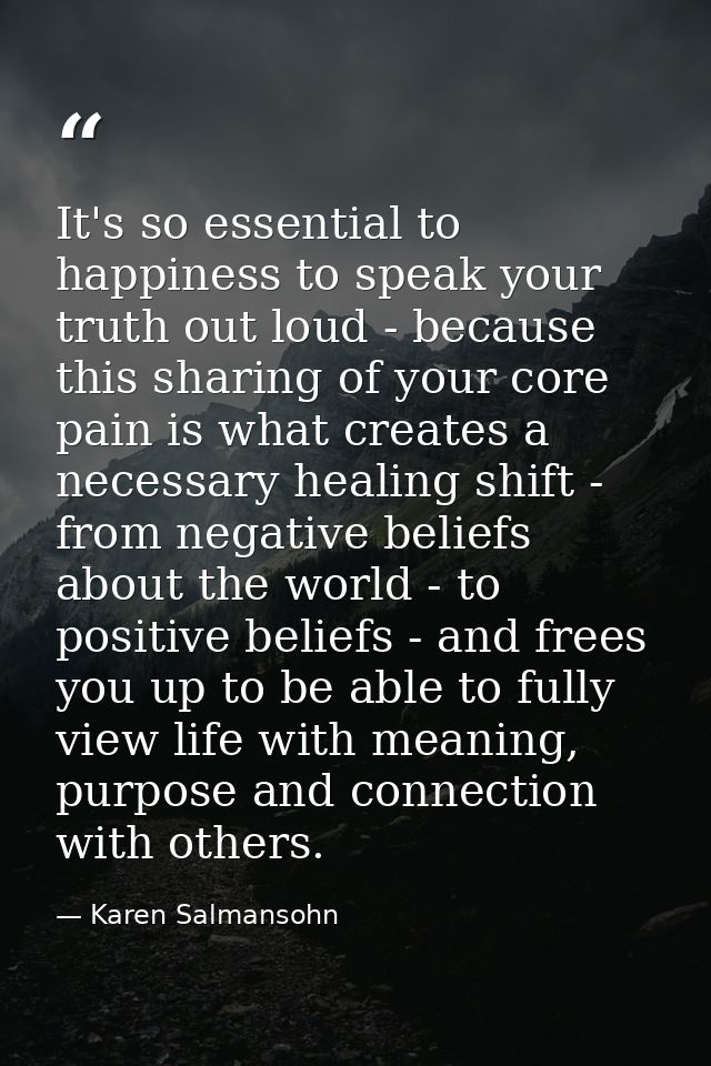 It's so essential to happiness to speak your truth out loud - because this sharing of your core pain is what creates a n — Karen Salmansohn