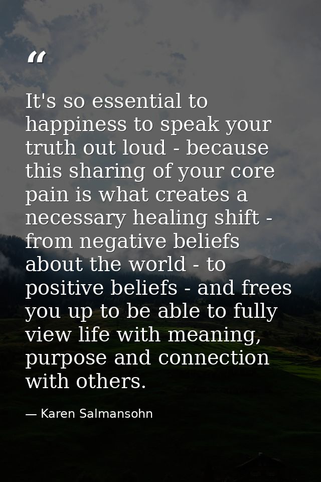 It's so essential to happiness to speak your truth out loud - because this sharing of your core pain is what creates a n — Karen Salmansohn