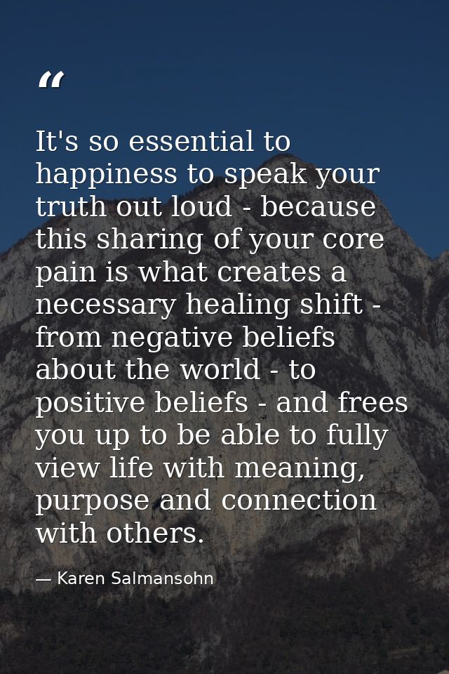 It's so essential to happiness to speak your truth out loud - because this sharing of your core pain is what creates a n — Karen Salmansohn
