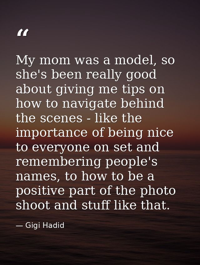 My mom was a model, so she's been really good about giving me tips on how to navigate behind the scenes - like the impor — Gigi Hadid