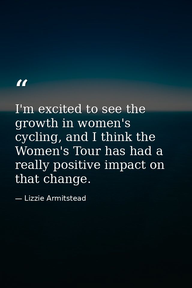 I'm excited to see the growth in women's cycling, and I think the Women's Tour has had a really positive impact on that  — Lizzie Armitstead