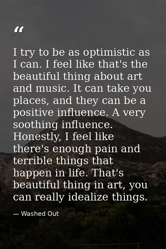 I try to be as optimistic as I can. I feel like that's the beautiful thing about art and music. It can take you places,  — Washed Out