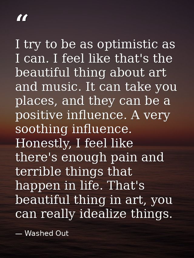 I try to be as optimistic as I can. I feel like that's the beautiful thing about art and music. It can take you places,  — Washed Out