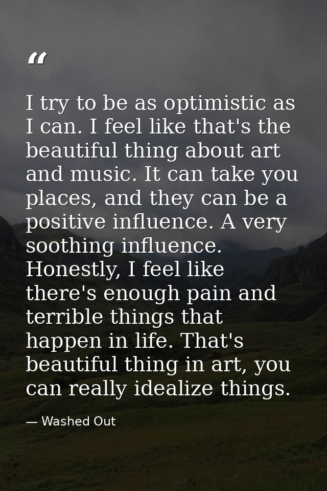 I try to be as optimistic as I can. I feel like that's the beautiful thing about art and music. It can take you places,  — Washed Out