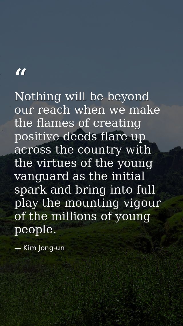 Nothing will be beyond our reach when we make the flames of creating positive deeds flare up across the country with the — Kim Jong-un