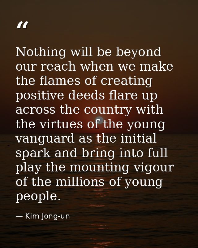 Nothing will be beyond our reach when we make the flames of creating positive deeds flare up across the country with the — Kim Jong-un