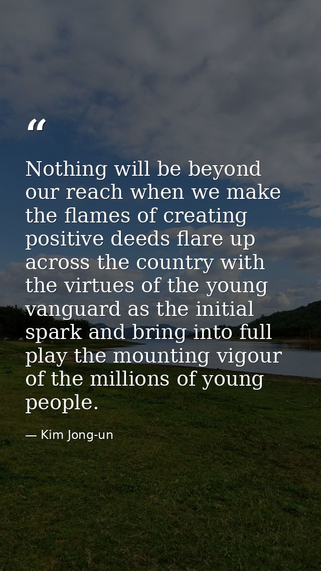 Nothing will be beyond our reach when we make the flames of creating positive deeds flare up across the country with the — Kim Jong-un
