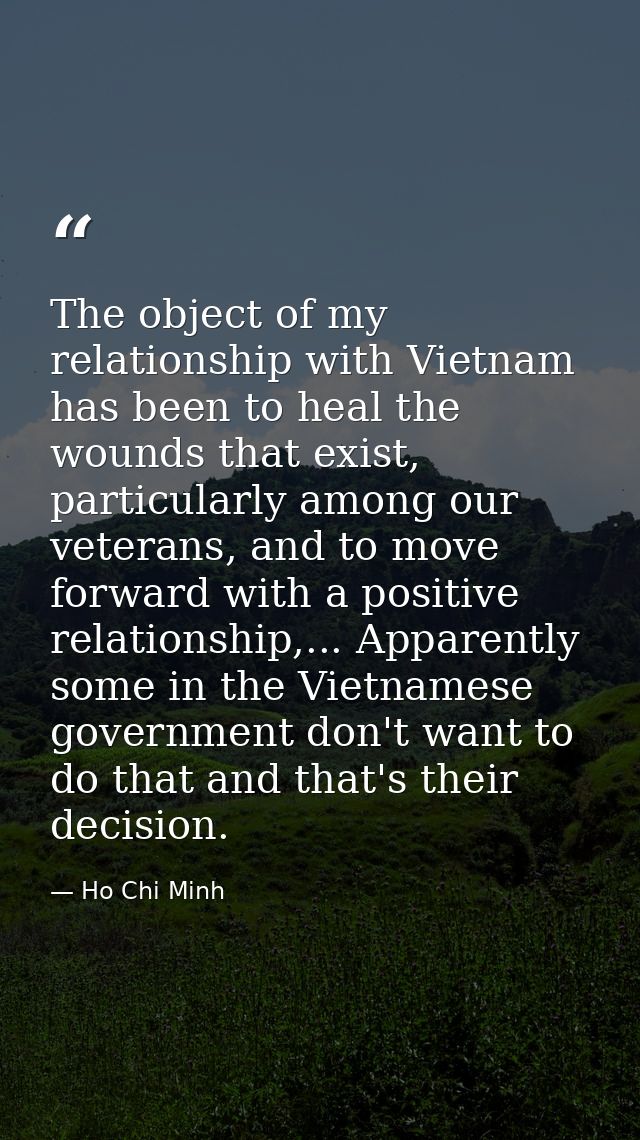 The object of my relationship with Vietnam has been to heal the wounds that exist, particularly among our veterans, and  — Ho Chi Minh