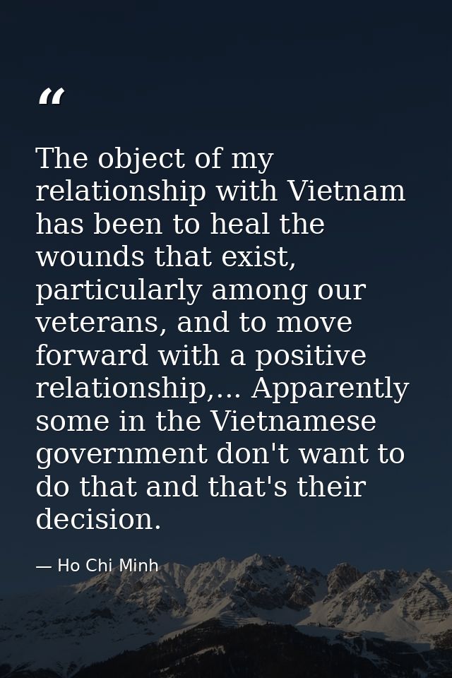 The object of my relationship with Vietnam has been to heal the wounds that exist, particularly among our veterans, and  — Ho Chi Minh