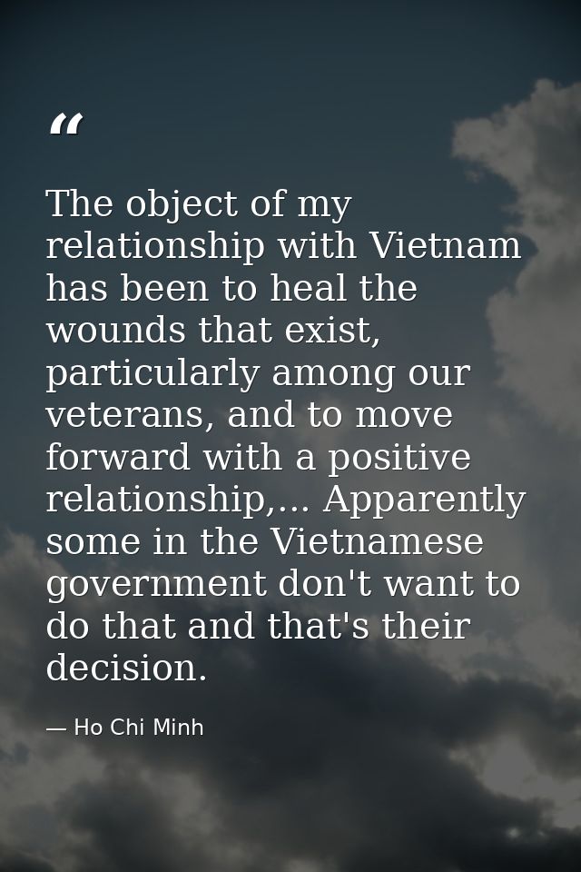 The object of my relationship with Vietnam has been to heal the wounds that exist, particularly among our veterans, and  — Ho Chi Minh