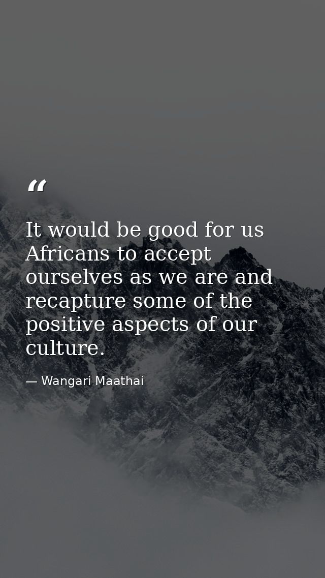 It would be good for us Africans to accept ourselves as we are and recapture some of the positive aspects of our culture — Wangari Maathai