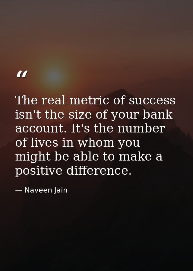 The real metric of success isn't the size of your bank account. It's the number of lives in whom you might be able to ma — Naveen Jain