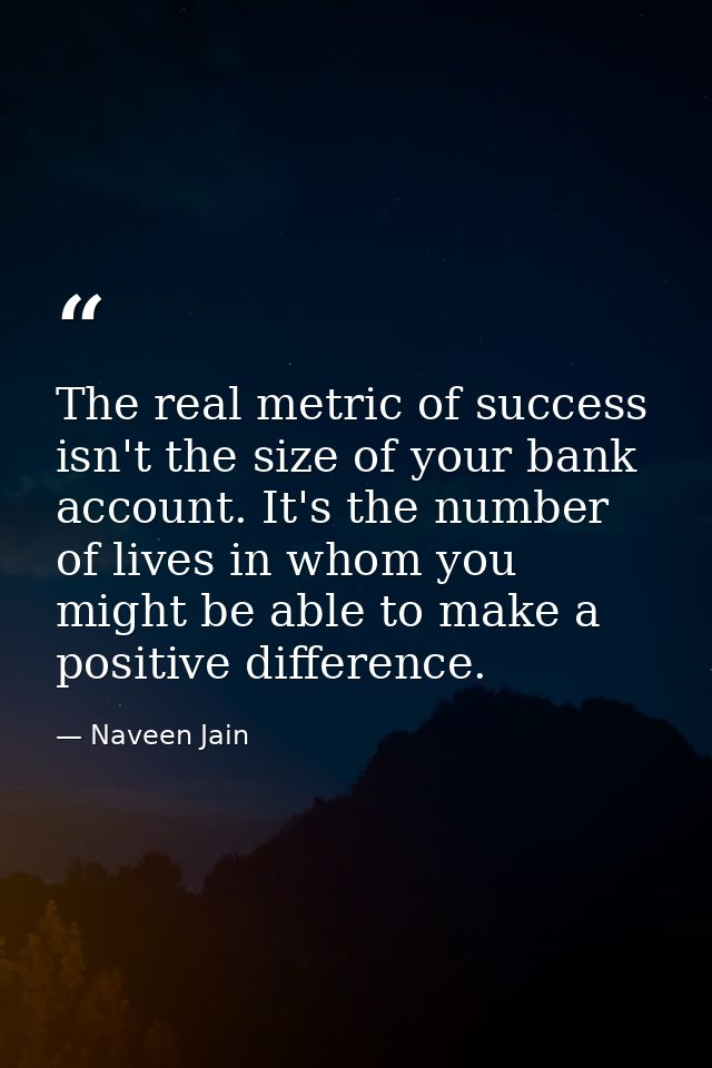 The real metric of success isn't the size of your bank account. It's the number of lives in whom you might be able to ma — Naveen Jain