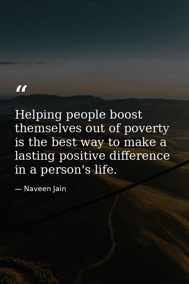 Helping people boost themselves out of poverty is the best way to make a lasting positive difference in a person's life. — Naveen Jain