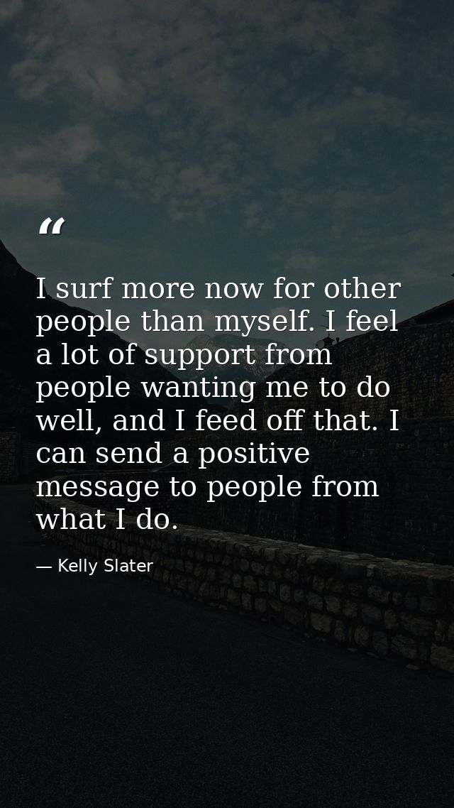 I surf more now for other people than myself. I feel a lot of support from people wanting me to do well, and I feed off  — Kelly Slater