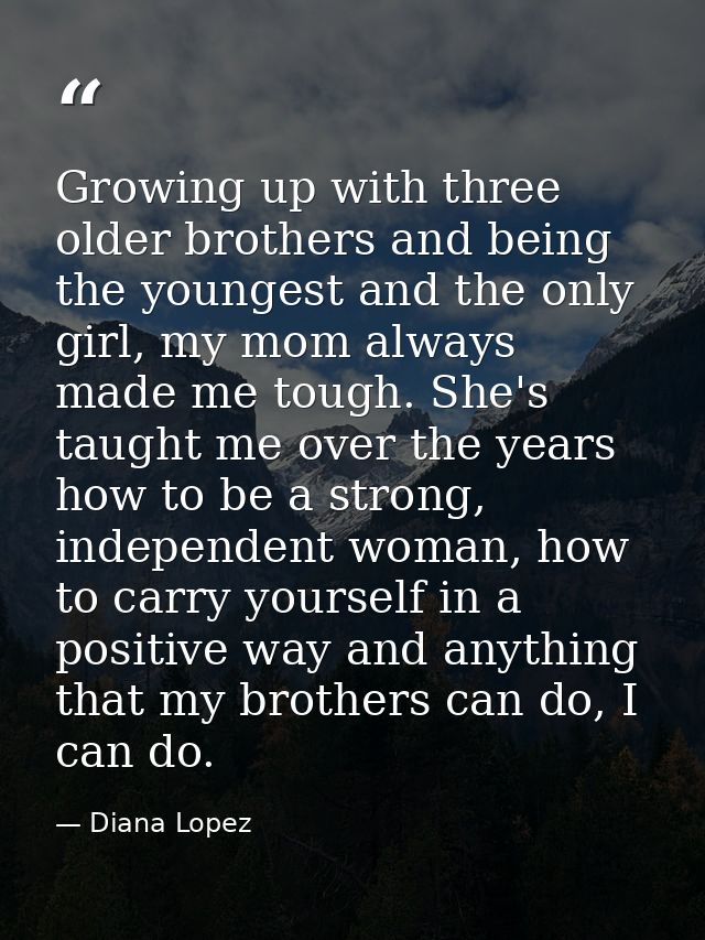 Growing up with three older brothers and being the youngest and the only girl, my mom always made me tough. She's taught — Diana Lopez