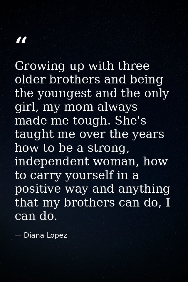 Growing up with three older brothers and being the youngest and the only girl, my mom always made me tough. She's taught — Diana Lopez