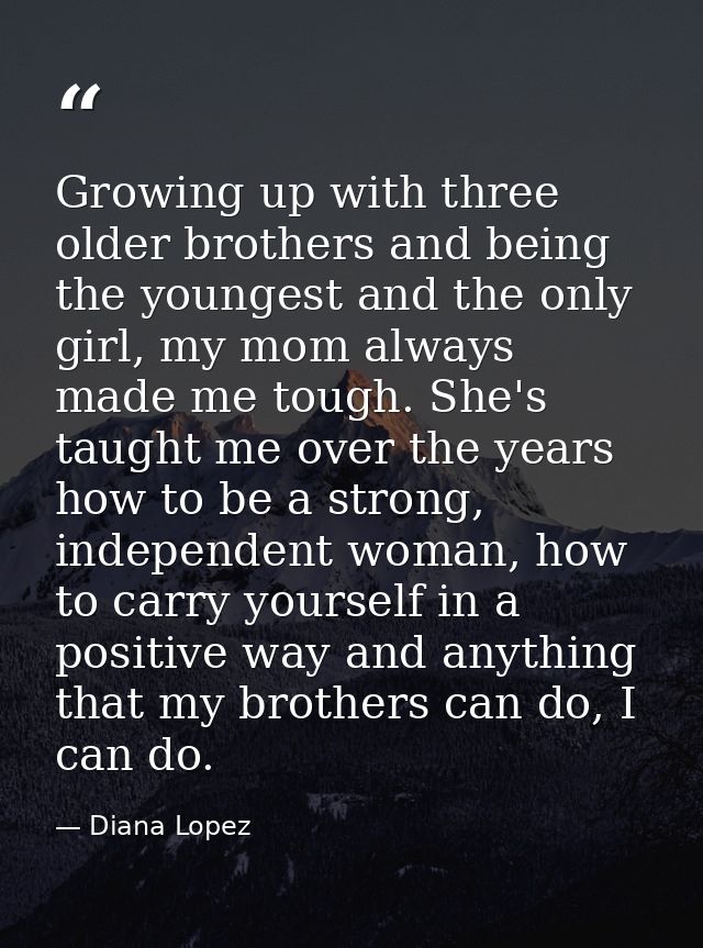Growing up with three older brothers and being the youngest and the only girl, my mom always made me tough. She's taught — Diana Lopez