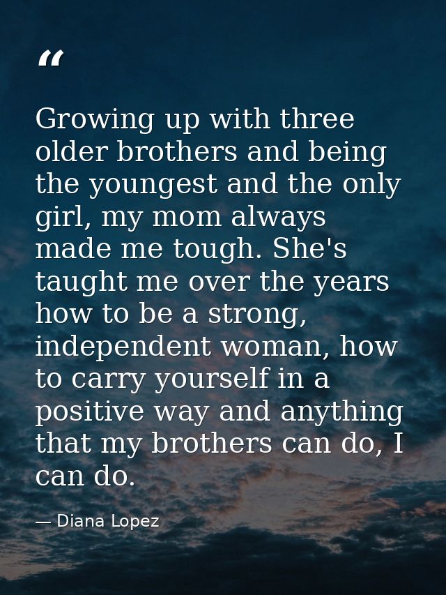 Growing up with three older brothers and being the youngest and the only girl, my mom always made me tough. She's taught — Diana Lopez