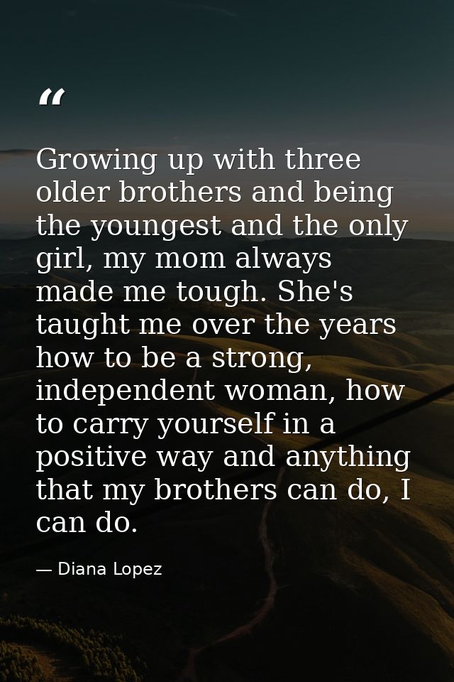 Growing up with three older brothers and being the youngest and the only girl, my mom always made me tough. She's taught — Diana Lopez
