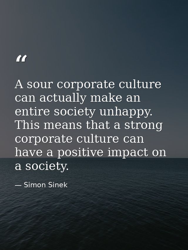 A sour corporate culture can actually make an entire society unhappy. This means that a strong corporate culture can hav — Simon Sinek