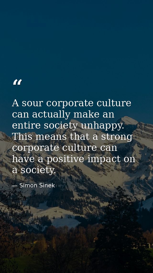 A sour corporate culture can actually make an entire society unhappy. This means that a strong corporate culture can hav — Simon Sinek