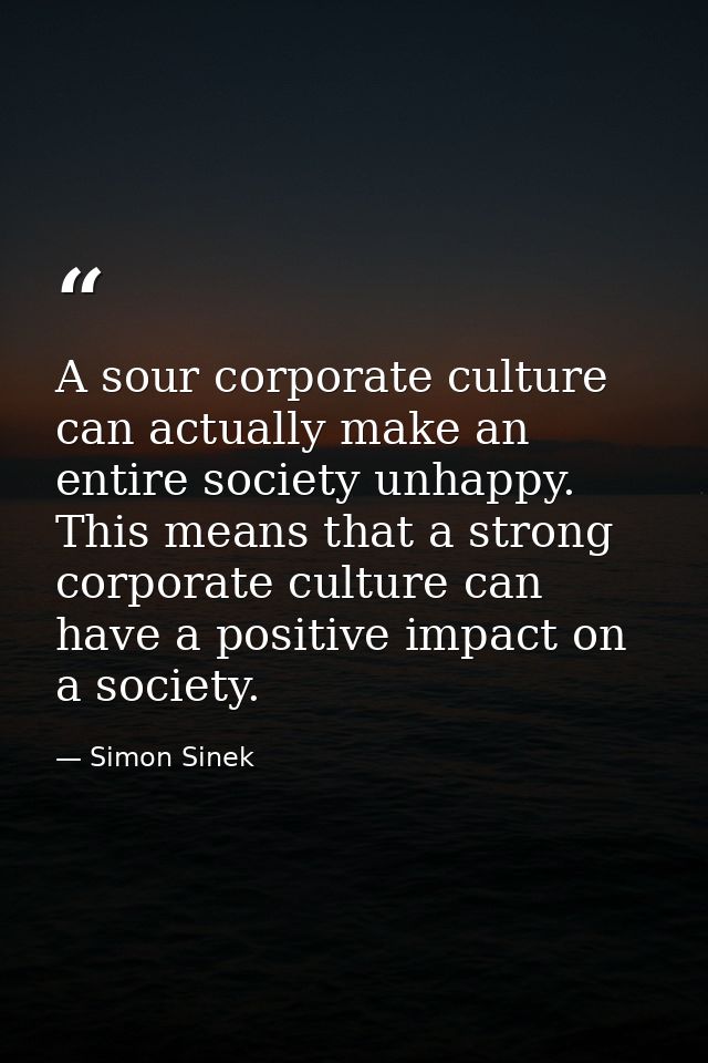 A sour corporate culture can actually make an entire society unhappy. This means that a strong corporate culture can hav — Simon Sinek