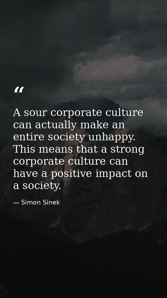 A sour corporate culture can actually make an entire society unhappy. This means that a strong corporate culture can hav — Simon Sinek