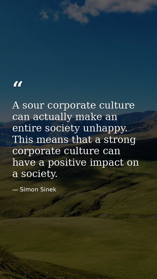 A sour corporate culture can actually make an entire society unhappy. This means that a strong corporate culture can hav — Simon Sinek