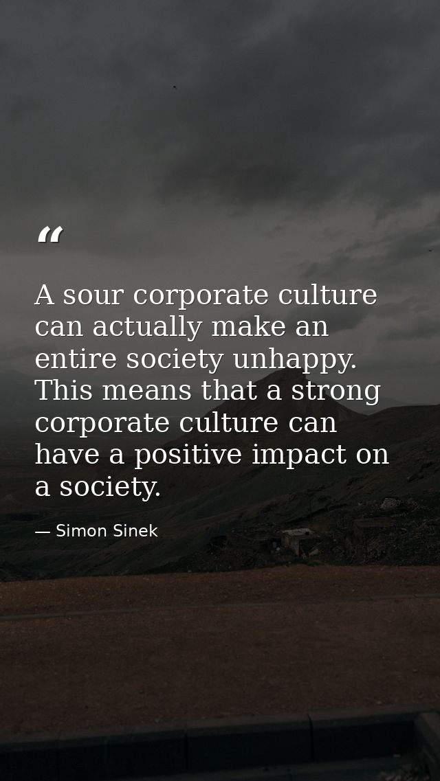 A sour corporate culture can actually make an entire society unhappy. This means that a strong corporate culture can hav — Simon Sinek