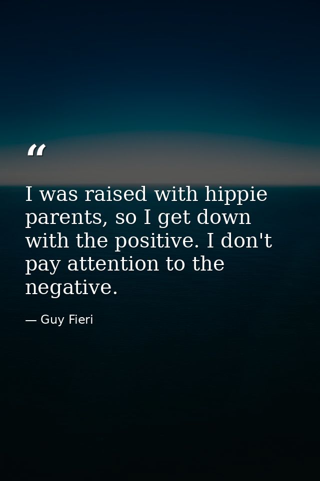 I was raised with hippie parents, so I get down with the positive. I don't pay attention to the negative. — Guy Fieri
