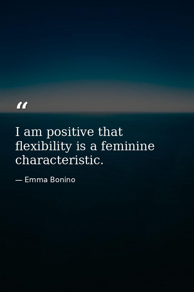 I am positive that flexibility is a feminine characteristic. — Emma Bonino