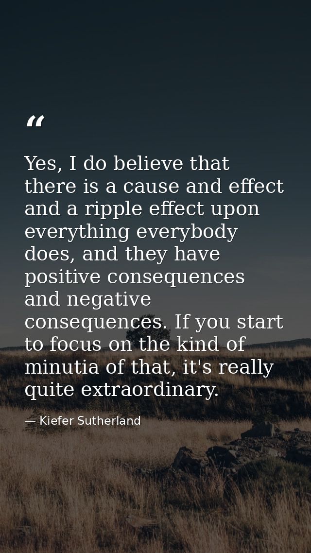 Yes, I do believe that there is a cause and effect and a ripple effect upon everything everybody does, and they have pos — Kiefer Sutherland