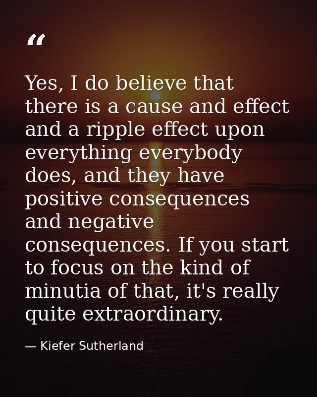 Yes, I do believe that there is a cause and effect and a ripple effect upon everything everybody does, and they have pos — Kiefer Sutherland