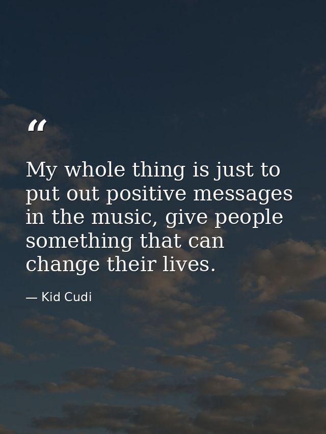 My whole thing is just to put out positive messages in the music, give people something that can change their lives. — Kid Cudi