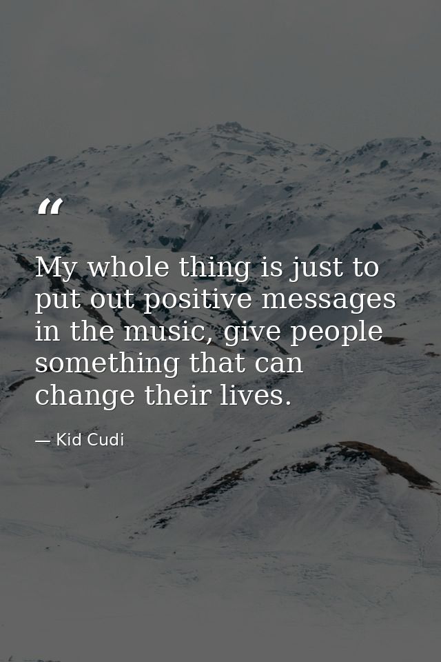 My whole thing is just to put out positive messages in the music, give people something that can change their lives. — Kid Cudi