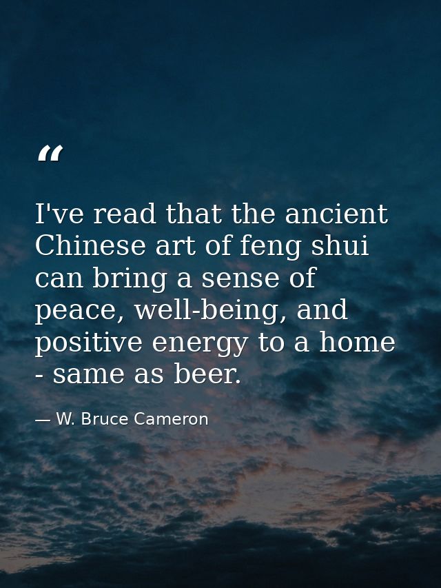 I've read that the ancient Chinese art of feng shui can bring a sense of peace, well-being, and positive energy to a hom — W. Bruce Cameron