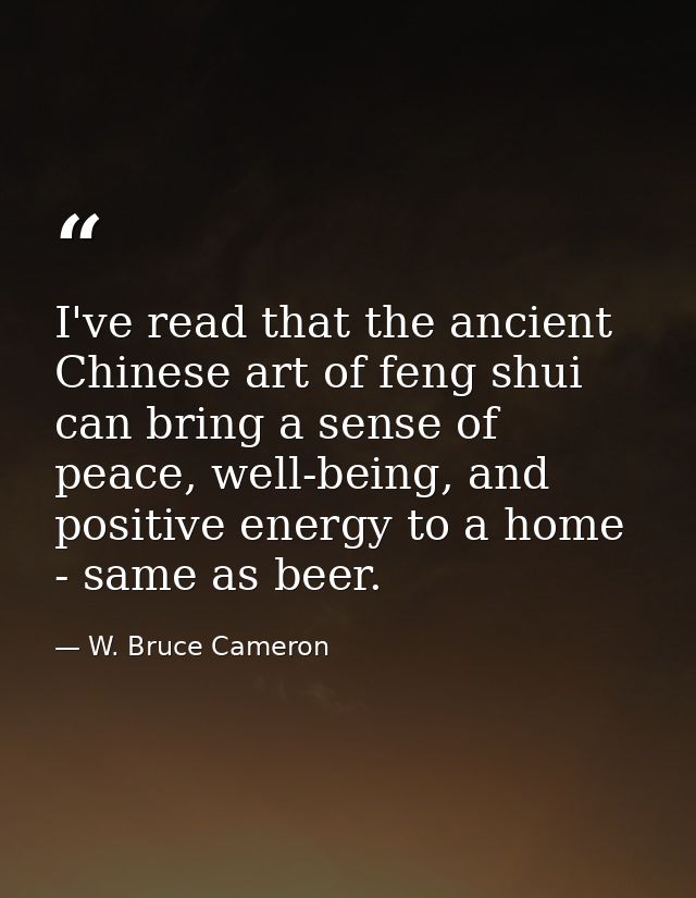 I've read that the ancient Chinese art of feng shui can bring a sense of peace, well-being, and positive energy to a hom — W. Bruce Cameron
