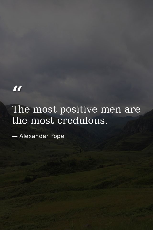 The most positive men are the most credulous. — Alexander Pope