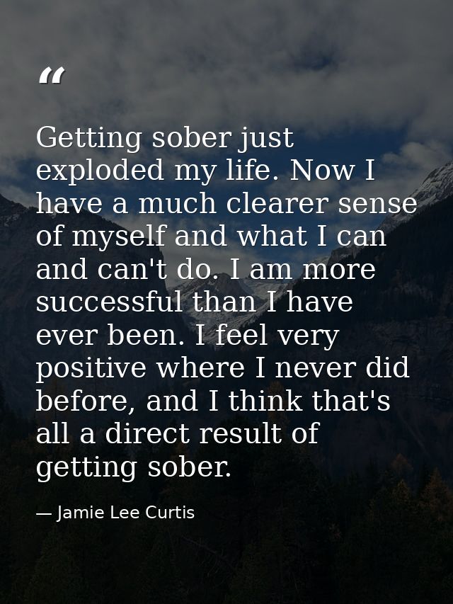 Getting sober just exploded my life. Now I have a much clearer sense of myself and what I can and can't do. I am more su — Jamie Lee Curtis