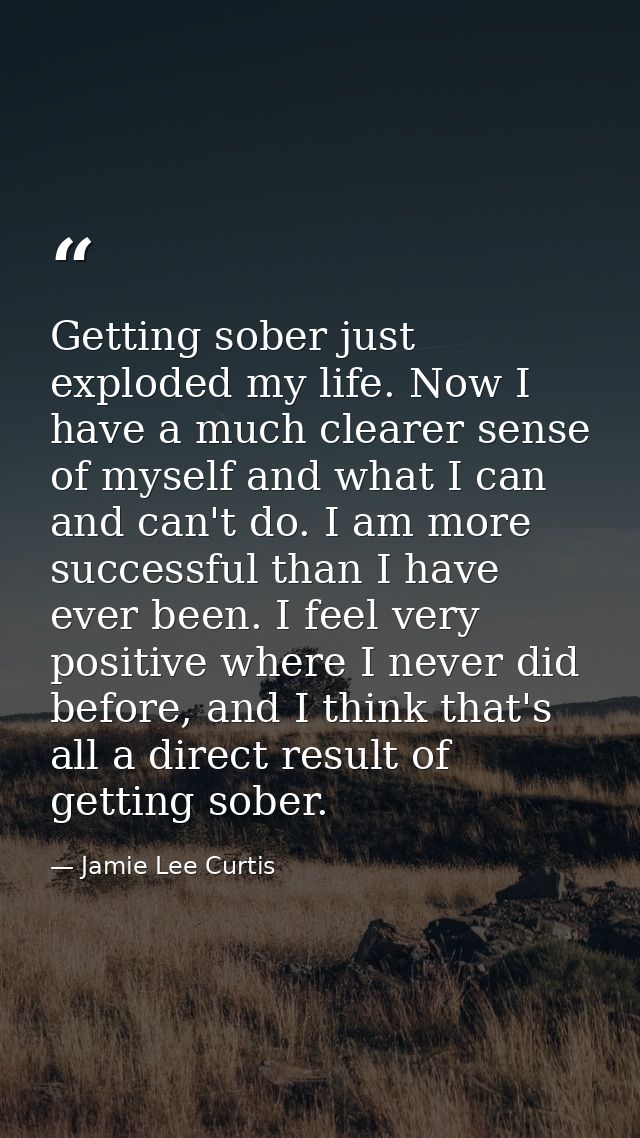 Getting sober just exploded my life. Now I have a much clearer sense of myself and what I can and can't do. I am more su — Jamie Lee Curtis