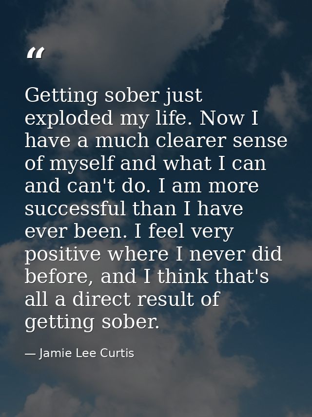 Getting sober just exploded my life. Now I have a much clearer sense of myself and what I can and can't do. I am more su — Jamie Lee Curtis