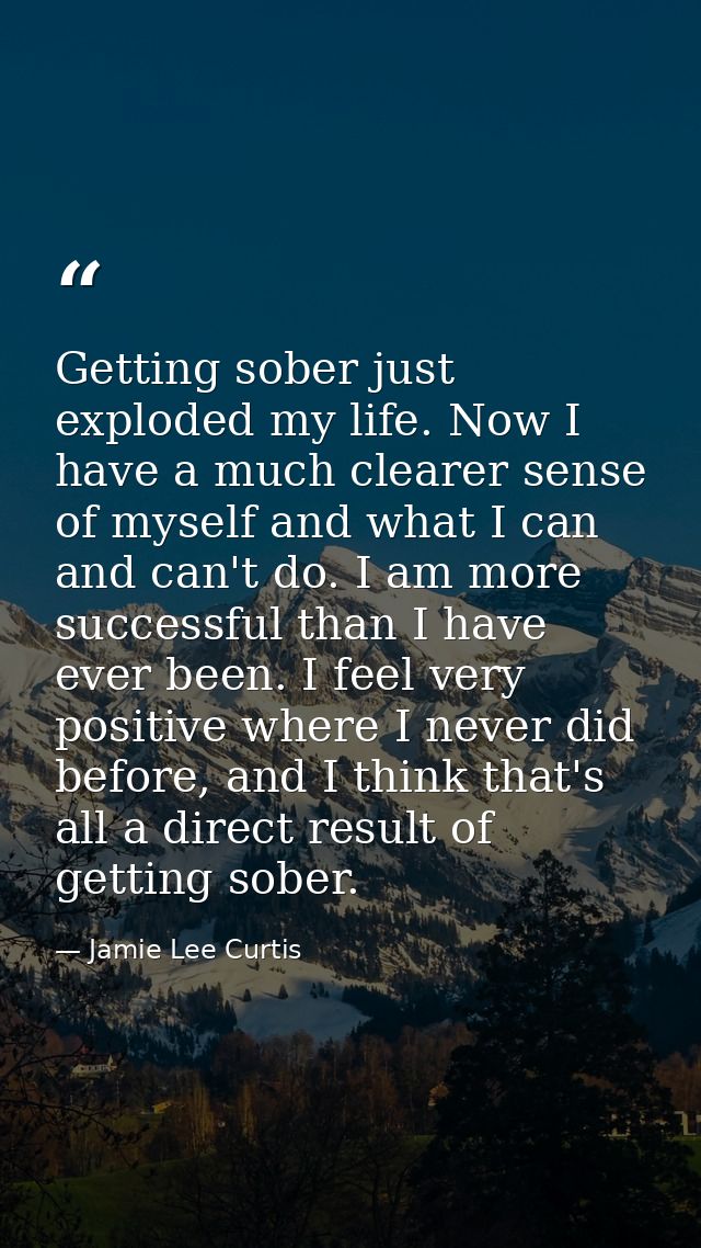 Getting sober just exploded my life. Now I have a much clearer sense of myself and what I can and can't do. I am more su — Jamie Lee Curtis