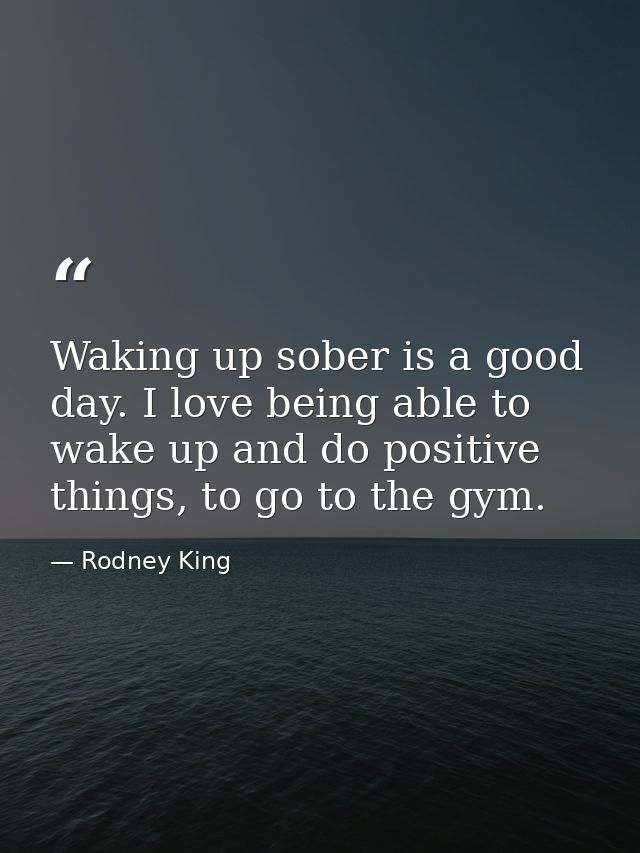 Waking up sober is a good day. I love being able to wake up and do positive things, to go to the gym. — Rodney King