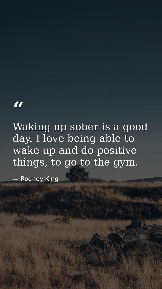 Waking up sober is a good day. I love being able to wake up and do positive things, to go to the gym. — Rodney King