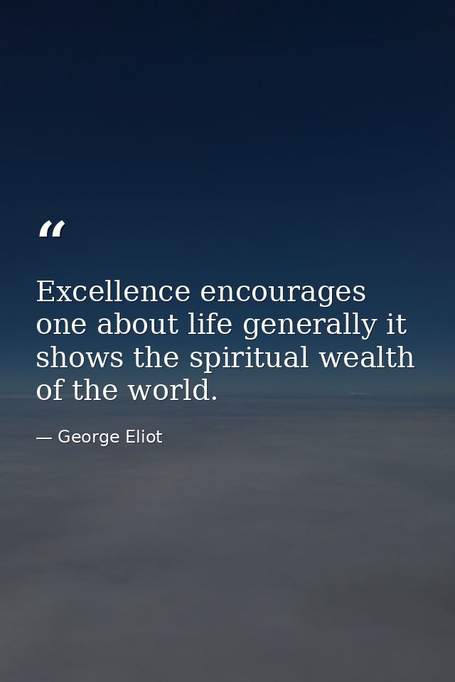 Excellence encourages one about life generally it shows the spiritual wealth of the world. — George Eliot