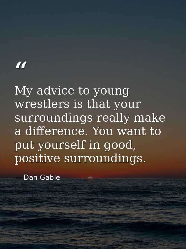 My advice to young wrestlers is that your surroundings really make a difference. You want to put yourself in good, posit — Dan Gable