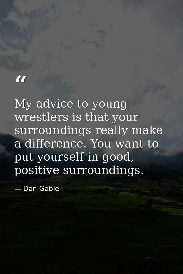 My advice to young wrestlers is that your surroundings really make a difference. You want to put yourself in good, posit — Dan Gable